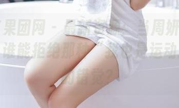 GIRLT果团网 – 最新资源：当周妍希遇上运动，谁能拒绝那种“我也是运动达人”的错觉？