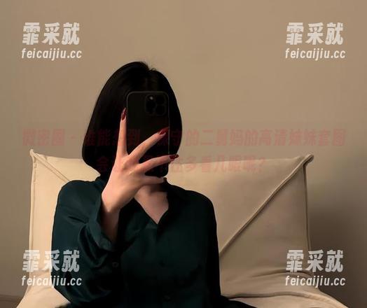 微密圈 - 谁能想到，保守的二舅妈的高清妹妹套图会让我忍不住多看几眼呢？