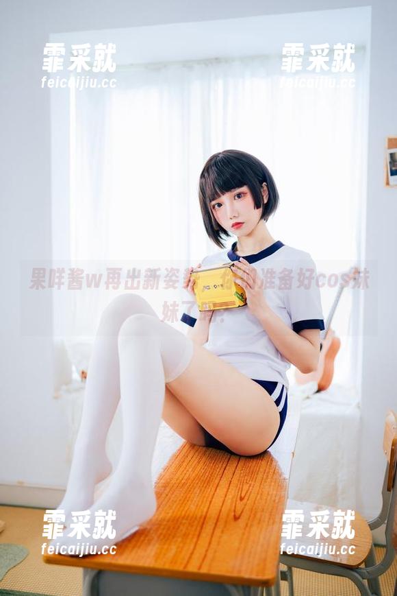 果咩酱w 果咩酱w再出新姿势,你们准备好cos妹妹了吗?