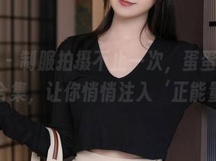 秀人网 – 制服拍摄不止一次，蛋蛋宝最新美图合集，让你悄悄注入‘正能量’！