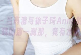 美媛馆 – 当高清与徐子琦Anna的灰丝碰撞，下载的那一刹那，竟有水波荡漾？